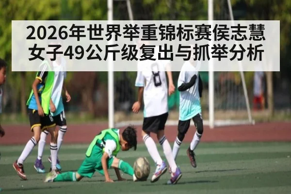 2026年世界举重锦标赛侯志慧女子49公斤级复出与抓举分析