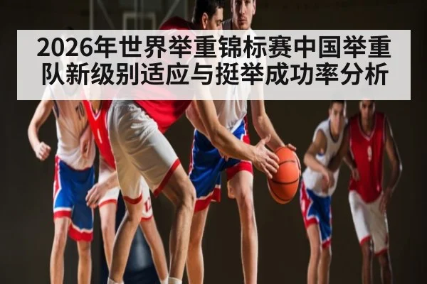 2026年世界举重锦标赛中国举重队新级别适应与挺举成功率分析