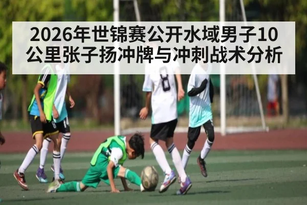 2026年世锦赛公开水域男子10公里张子扬冲牌与冲刺战术分析