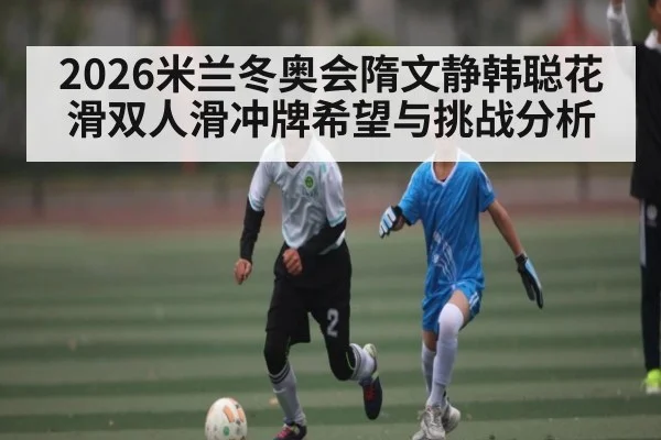 2026米兰冬奥会隋文静韩聪花滑双人滑冲牌希望与挑战分析