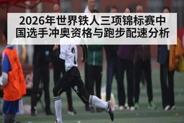 2026年世界铁人三项锦标赛中国选手冲奥资格与跑步配速分析
